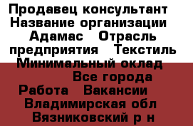 Продавец-консультант › Название организации ­ Адамас › Отрасль предприятия ­ Текстиль › Минимальный оклад ­ 40 000 - Все города Работа » Вакансии   . Владимирская обл.,Вязниковский р-н